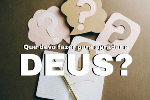 O Que fazer para agradar a Deus